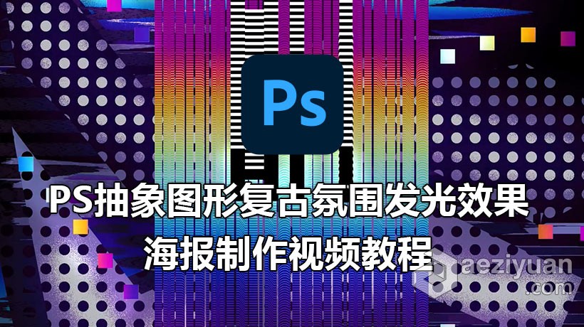 PS教程 PS抽象图形复古氛围发光效果海报制作视频教程抽象,图形,复古,氛围,发光 - AE资源网 www.aeziyuan.com